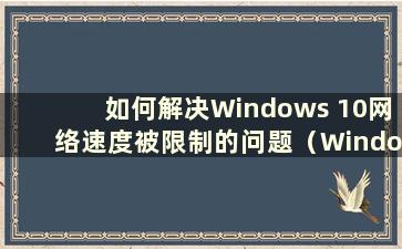 如何解决Windows 10网络速度被限制的问题（Windows 10网络速度限制解除）